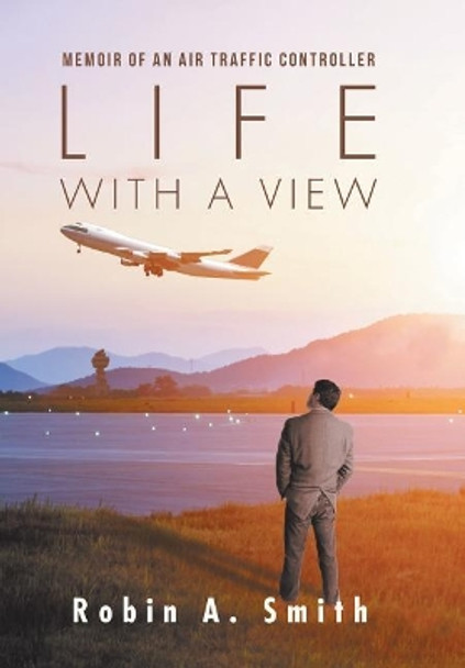 Life with a View: Memoir of an Air Traffic Controller by Robin A Smith 9781532023187