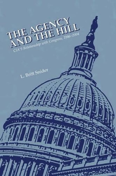 The Agency and the Hill: CIA's Relationship with Congress, 1946-2004 by L Britt Snider 9781470138349