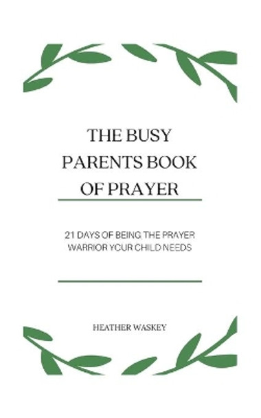 The Busy Parent's Book of Prayers: 21 days of Being the Prayer Warrior Your Child Needs by Heather Waskey 9798707144394