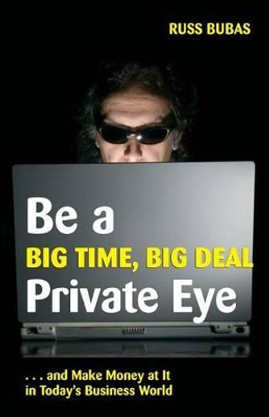 Be a Big Time, Big Deal Private Eye: And Make Money at It in Today's Business Wo by Russ Bubas 9781945756160