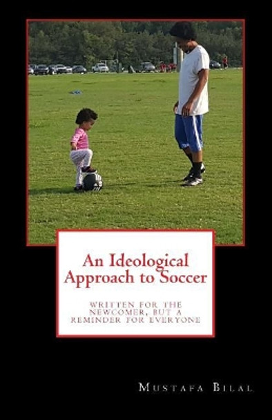 An Ideological Approach to Soccer: Written for the Newcomer, But a Reminder for Everyone by Mustafa Bilal 9781983923111