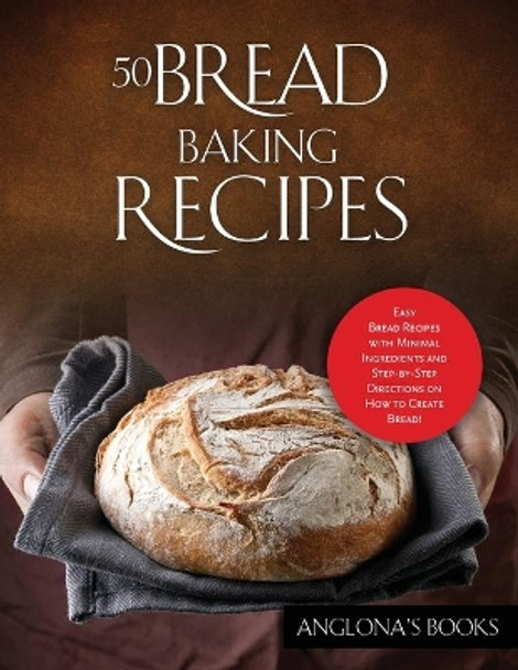 50 Bread Baking Recipes: Easy Bread Recipes with Minimal Ingredients and Step-by-Step Directions on How to Create Bread! by Anglona's Books 9781803349299