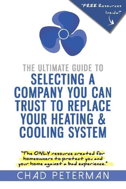 The Ultimate Guide to Selecting a Company You Can Trust to Replace Your Heating and Cooling System: The Only Resource Created for Homeowners to Protect You and Your Home From a Bad Experience by Chad M Peterman 9781535560757