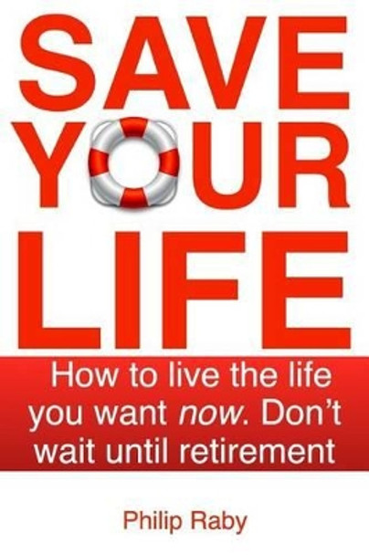 Save Your Life: Don't Wait for Retirement to Enjoy Life by MR Philip Raby 9781535599573