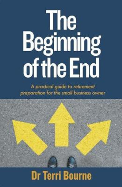 The Beginning of The End: A practical guide to retirement preparation for the small business owner by Dr Terri Bourne