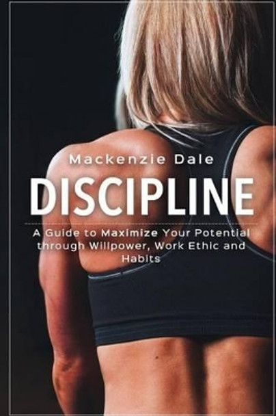 Discipline: A Guide to Maximize Your Potential through Willpower, Work Ethic and Habits by MacKenzie Dale 9781533399144