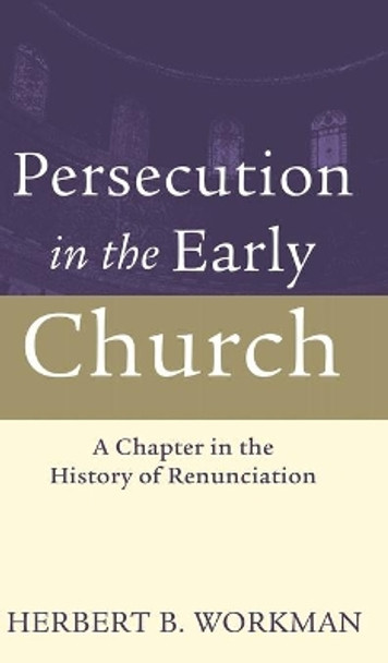 Persecution in the Early Church: A Chapter in the History of Renunciation by Herbert B Workman 9781532679612