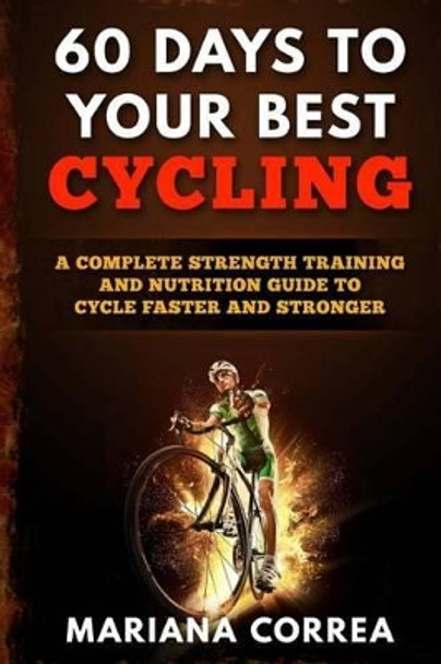 60 DAYS To YOUR BEST CYCLING: A COMPLETE STRENGTH TRAINING AND NUTRITION GUIDE To CYCLE FASTER AND STRONGER by Mariana Correa 9781533172983