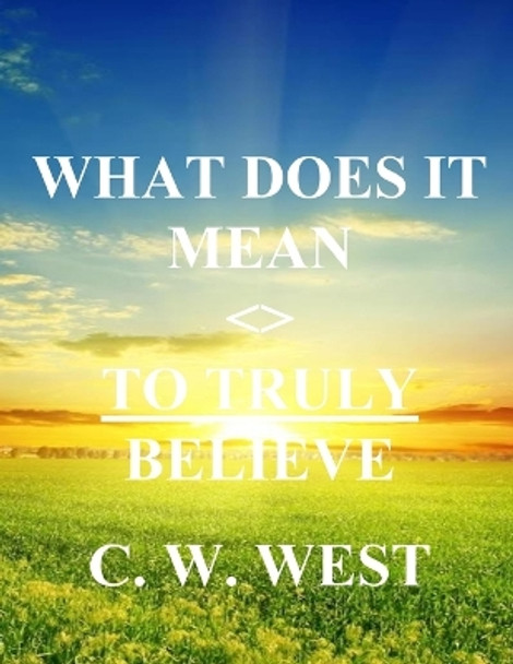 What Does It Mean to Truly Believe by C W West 9798644390861