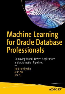 Machine Learning for Oracle Database Professionals: Deploying Model-Driven Applications and Automation Pipelines by Heli Helskyaho 9781484270318