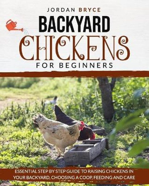 Backyard Chickens for Beginners: Essential step by step guide to raising chickens in your backyard, choosing a coop, feeding and care by Jordan Bryce 9798644898541