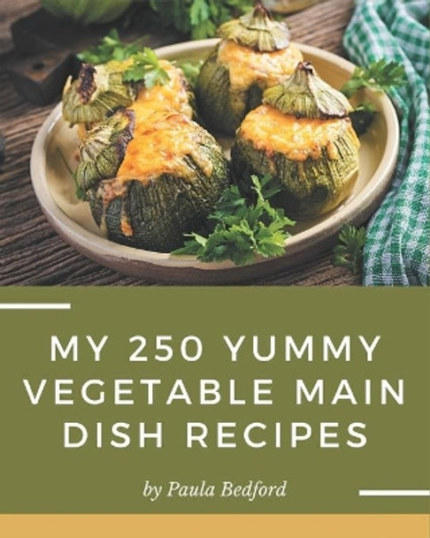 My 250 Yummy Vegetable Main Dish Recipes: More Than a Yummy Vegetable Main Dish Cookbook by Paula Bedford 9798679464728