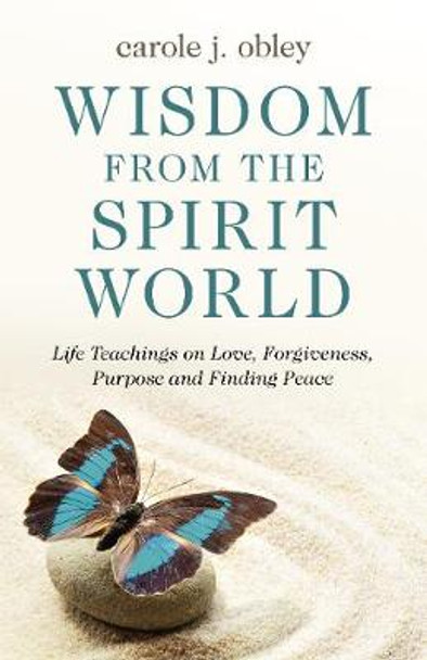 Wisdom From the Spirit World: Life Teachings on Love, Forgiveness, Purpose and Finding Peace by Carole J. Obley