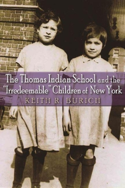 The Thomas Indian School and the &quot;Irredeemable&quot; Children of New York by Keith R. Burich 9780815634362