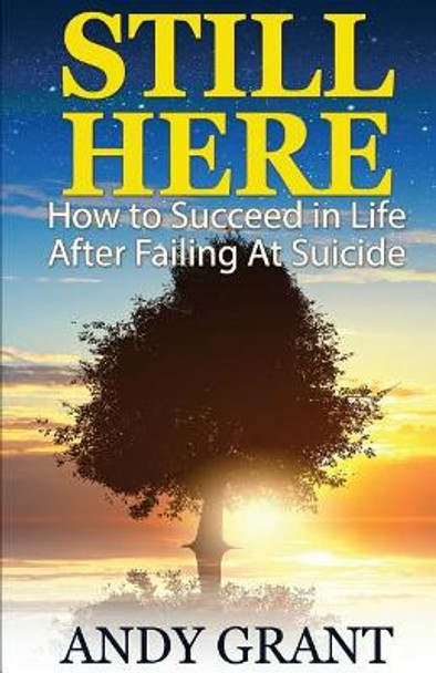 Still Here: How to Succeed in Life After Failing at Suicide by Andy Grant 9781508637295