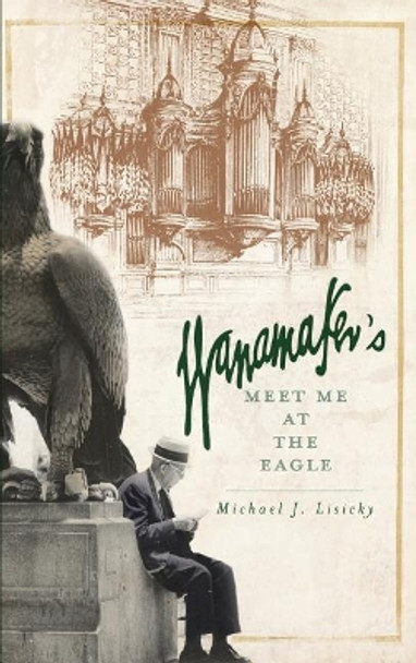 Wanamaker's: Meet Me at the Eagle by Michael J Lisicky 9781540203571