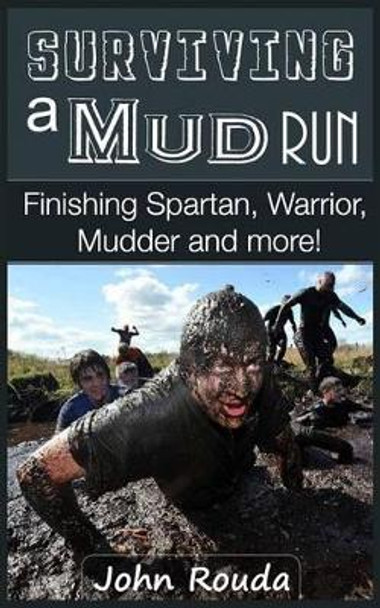 Surviving a Mud Run: Finishing Spartan, Warrior, Mudder and More! by John D Rouda 9781507628133