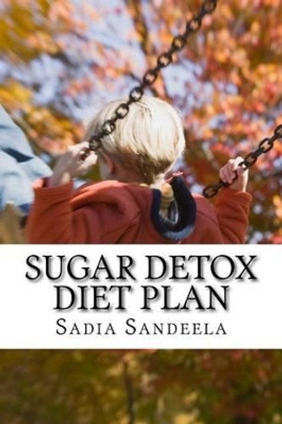 Sugar Detox Diet Plan: Cure your sugar addiction with three week sugar detox diet Plan by Sadia Sandeela 9781499621709