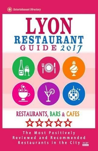 Lyon Restaurant Guide 2017: Best Rated Restaurants in Lyon, France - 500 Restaurants, Bars and Cafes Recommended for Visitors, 2017 by Robert H Lippmann 9781539766278