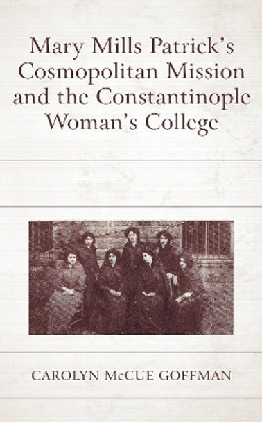 Mary Mills Patrick's Cosmopolitan Mission and the Constantinople Woman's College by Carolyn Goffman 9781498592857