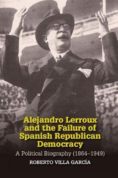 Alejandro Lerroux and the Failure of Spanish Republican Democracy: A Political Biography (18641949) by Roberto Villa Garcia