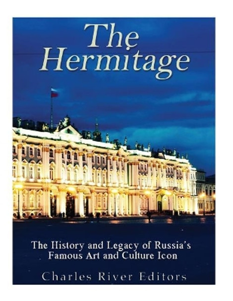 The Hermitage Museum: The History and Legacy of Russia's Famous Art and Culture Icon by Charles River Editors 9781546836858