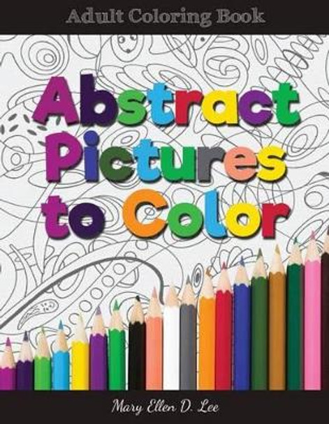 Abstract Pictures to Color: Adult Colring Book by Mary Ellen D Lee 9781542513739