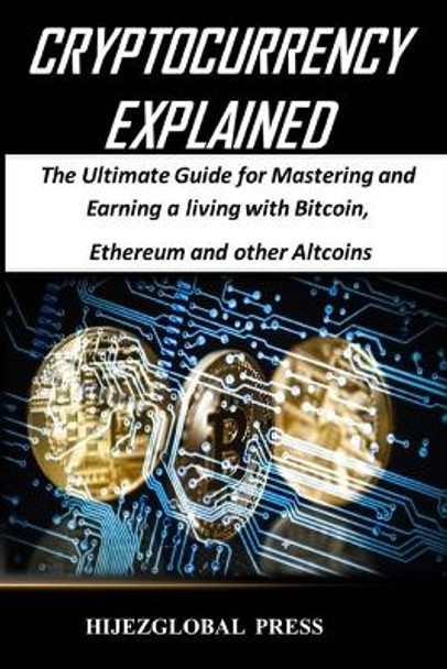 Cryptocurrency Explained: The Ultimate Guide for Mastering and Earning a Living with Bitcoin, Ethereum and Other Altcoins by Hijezglobal 9781544273334