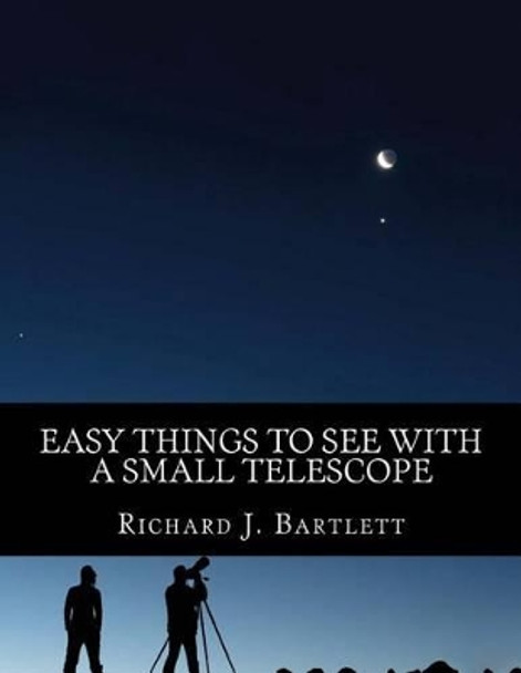 Easy Things to See with a Small Telescope: A Beginner's Guide to Over 60 Easy-To-Find Night Sky Sights by Richard J Bartlett 9781519480736