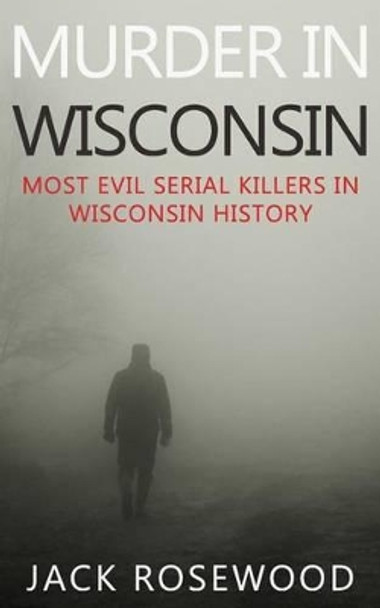 Murder In Wisconsin: Most Evil Serial Killers In Wisconsin History by Dwayne Walker 9781519411563