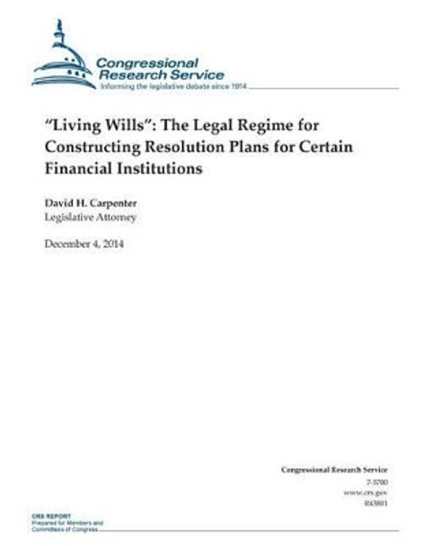 &quot;Living Wills&quot;: The Legal Regime for Constructing Resolution Plans for Certain Financial Institutions by Congressional Research Service 9781505450774