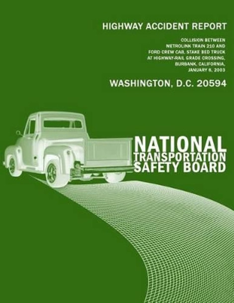Highway Accident Report: Collision Between Metrolink Train 210 Andford Crew Cab, Stake Bed Truck at Highway-Rail Grade Crossing, Burbank, California, January 6, 2003 by National Transportation Safety Board 9781494882556