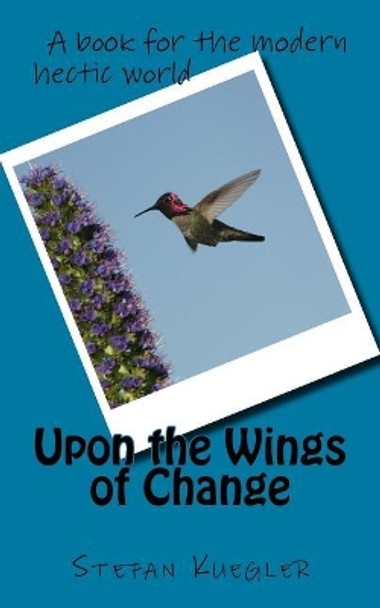 Upon the Wings of Change: A book for the modern hectic world by Stefan Kuegler 9781544743394