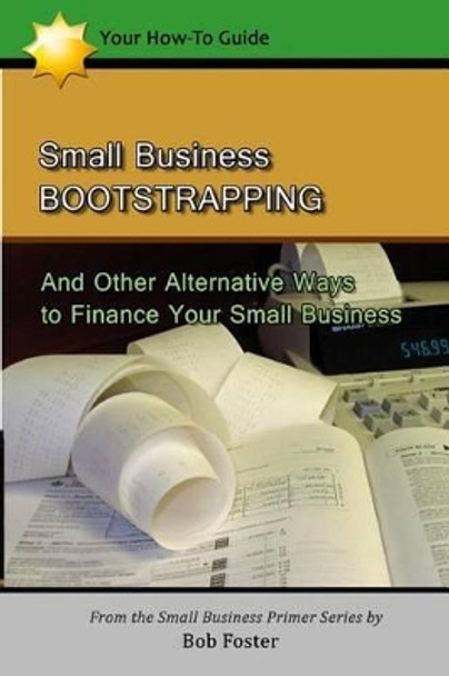 Small Business Bootstrapping: And Other Alternative Ways to Finance Your Small Business by Bob Foster 9781482793918