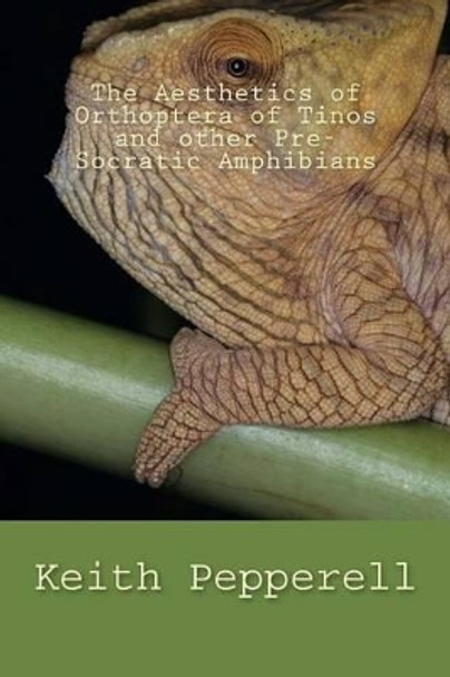 The Aesthetics of Orthoptera of Tinos and Other Pre-Socratic Amphibians by Keith Pepperell 9781537697499