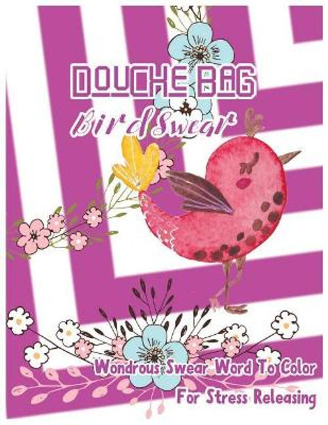 Douche Bag: Bird Swear: Wondrous Swear Word To Color For Stress Releasing by Charity Borsberry 9781544087214