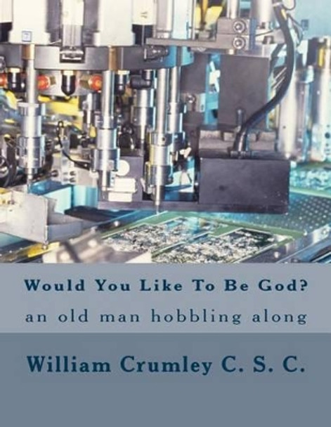 Would You Like To Be God?: An Old Man Hobbling Along by William J Crumley C S C 9781502545824