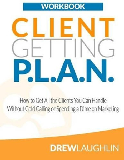 Client Getting P.L.A.N. - Workbook: How to Get All the Clients You Can Handle Without Cold Calling or Spending a Dime on Marketing by Drew Laughlin 9781497448230