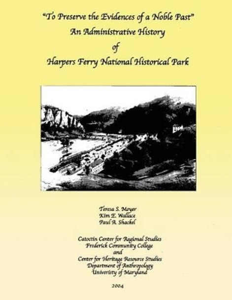 To Preserve the Evidences of a Noble Past: An Administrative History of Harpers Ferry National Historical Park by Kim E Wallace 9781483965703