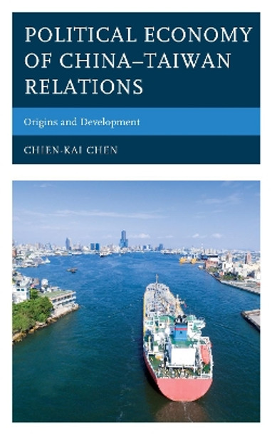 Political Economy of China-Taiwan Relations: Origins and Development by Chien-Kai Chen 9781498568050
