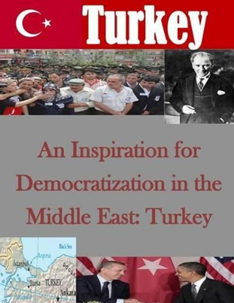 An Inspiration for Democratization in the Middle East: Turkey by Naval Postgraduate School 9781499774504