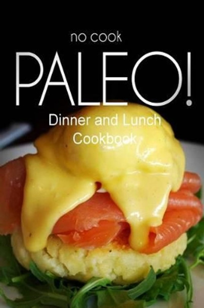 No-Cook Paleo! - Dinner and Lunch Cookbook: Ultimate Caveman cookbook series, perfect companion for a low carb lifestyle, and raw diet food lifestyle by Ben Plus Publishing No-Cook Paleo Series 9781500179878