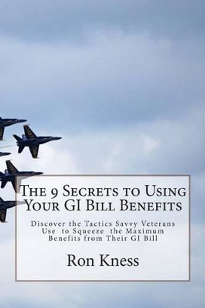 The 9 Secrets to Using Your GI Bill Benefits: Discover the Tactics Savvy Veterans Use to Squeeze the Maximum Benefits from Their GI Bill by Ron Kness 9781500225971