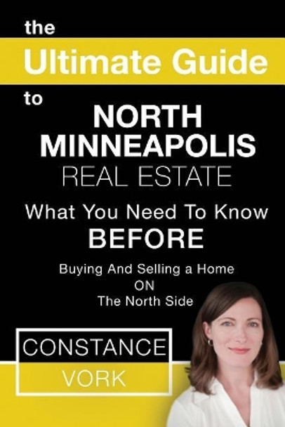 The Ultimate Guide to North Minneapolis Real Estate: What You Need to Know Before Buying and Selling a Home on the North Side by Constance Vork 9781500263119