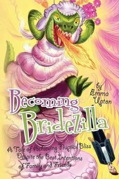 Becoming Bridezilla: A Tale of Achieving Nuptial Bliss Despite the Best Intentions of Family and Friends by Emma Upton 9781484957424