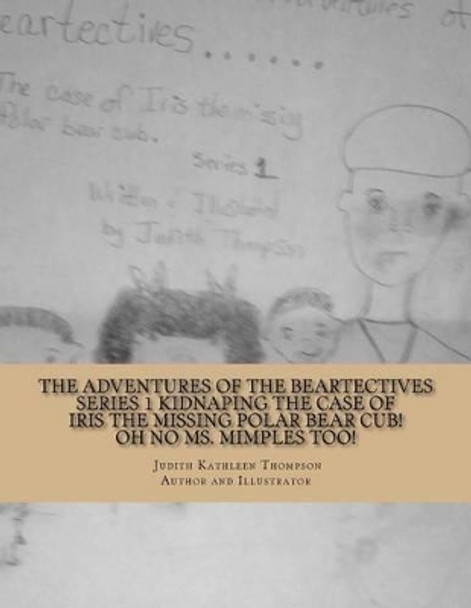 The Adventures of the Beartectives series 1 Kidnaping: The case of Iris the missing polar bear cub. Oh no Ms. Mimples too! by Judith Kathleen Thompson 9781490492391