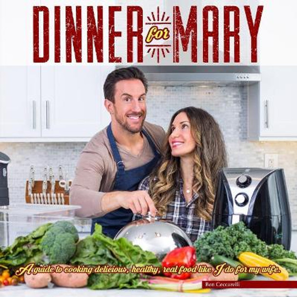 Dinner For Mary: A guide to cooking delicious, healthy, real food like I do for my wife. by Benjamin Ceccarelli 9781537664521