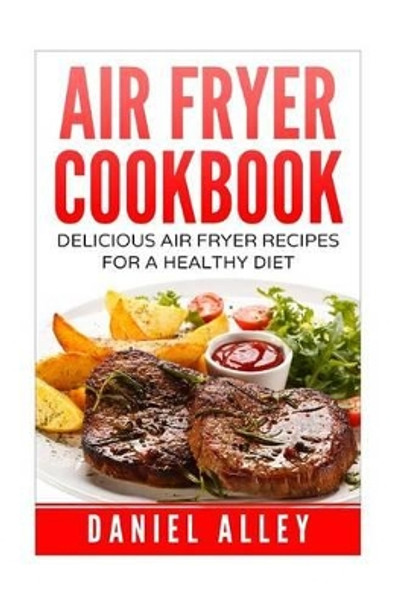 Air Fryer Cookbook: : Delicious Air Fryer Recipes For A Healthy Diet by Daniel Alley 9781539462828