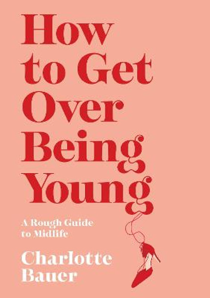 How to Get Over Being Young: A Rough Guide by Charlotte Bauer