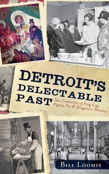 Detroit's Delectable Past: Two Centuries of Frog Legs, Pigeon Pie and Drugstore Whiskey by Bill Loomis 9781540231796